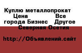 Куплю металлопрокат › Цена ­ 800 000 - Все города Бизнес » Другое   . Северная Осетия